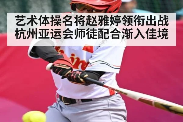艺术体操名将赵雅婷领衔出战杭州亚运会师徒配合渐入佳境 | kaiyun