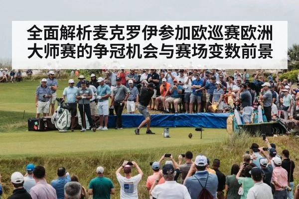 全面解析麦克罗伊参加欧巡赛欧洲大师赛的争冠机会与赛场变数前景