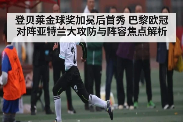 登贝莱金球奖加冕后首秀 巴黎欧冠对阵亚特兰大攻防与阵容焦点解析 - kaiyun