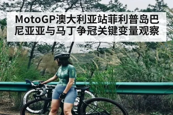 MotoGP澳大利亚站菲利普岛巴尼亚亚与马丁争冠关键变量观察 - kaiyun
