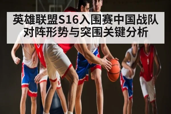 英雄联盟S16入围赛中国战队对阵形势与突围关键分析 - kaiyun