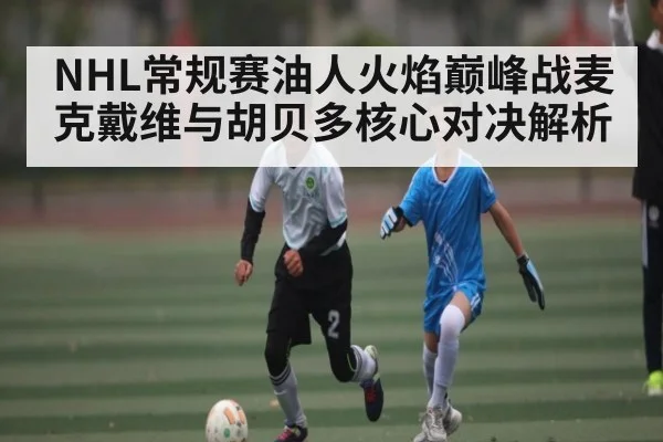 NHL常规赛油人火焰巅峰战麦克戴维与胡贝多核心对决解析 - kaiyun
