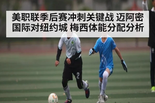 美职联季后赛冲刺关键战 迈阿密国际对纽约城 梅西体能分配分析