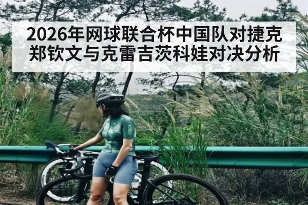 2026年网球联合杯中国队对捷克郑钦文与克雷吉茨科娃对决分析