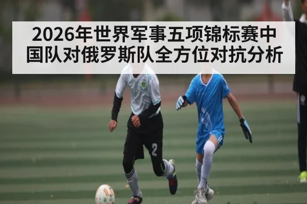 2026年世界军事五项锦标赛中国队对俄罗斯队全方位对抗分析
